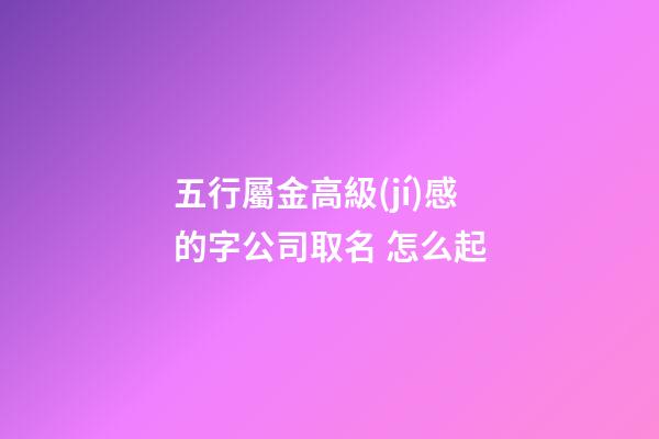 五行屬金高級(jí)感的字公司取名 怎么起-第1張-公司起名-玄機(jī)派